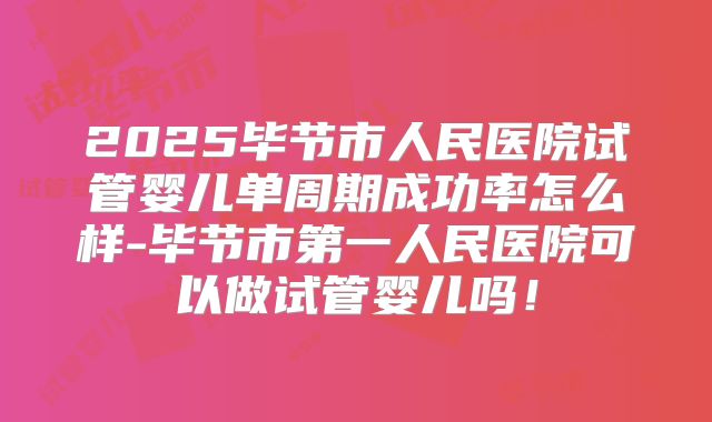 2025毕节市人民医院试管婴儿单周期成功率怎么样-毕节市第一人民医院可以做试管婴儿吗！