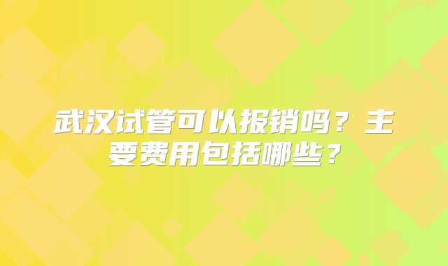 武汉试管可以报销吗?主要费用包括哪些?
