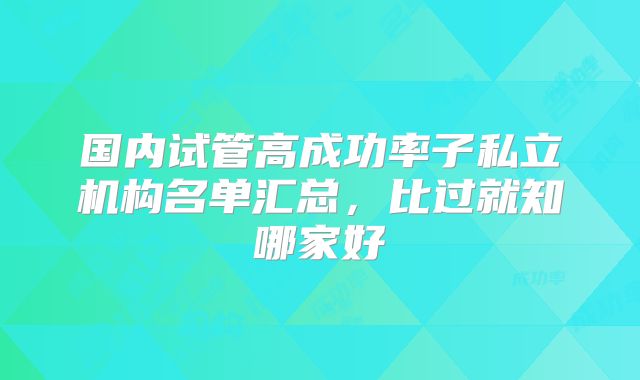 国内试管高成功率子私立机构名单汇总，比过就知哪家好