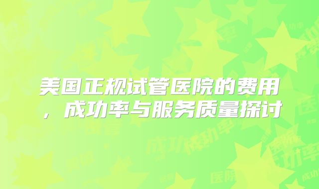 美国正规试管医院的费用，成功率与服务质量探讨