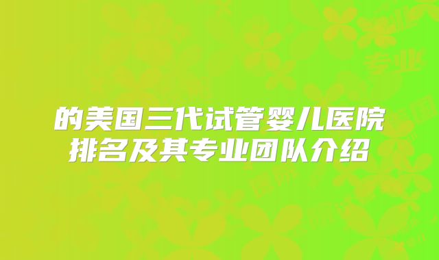的美国三代试管婴儿医院排名及其专业团队介绍