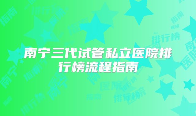 南宁三代试管私立医院排行榜流程指南