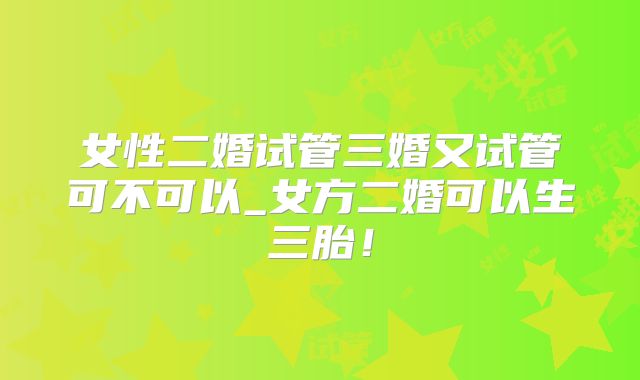 女性二婚试管三婚又试管可不可以_女方二婚可以生三胎！