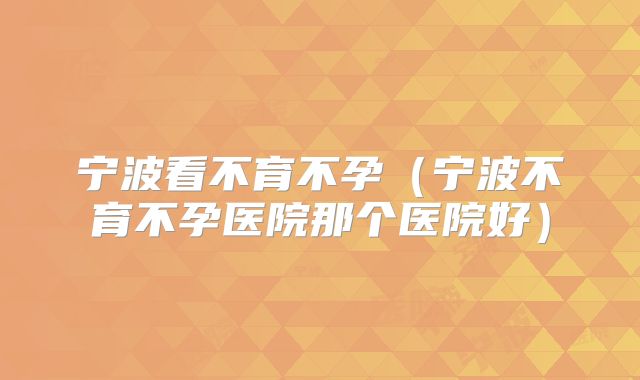 宁波看不育不孕（宁波不育不孕医院那个医院好）