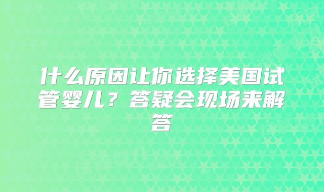 什么原因让你选择美国试管婴儿?答疑会现场来解答