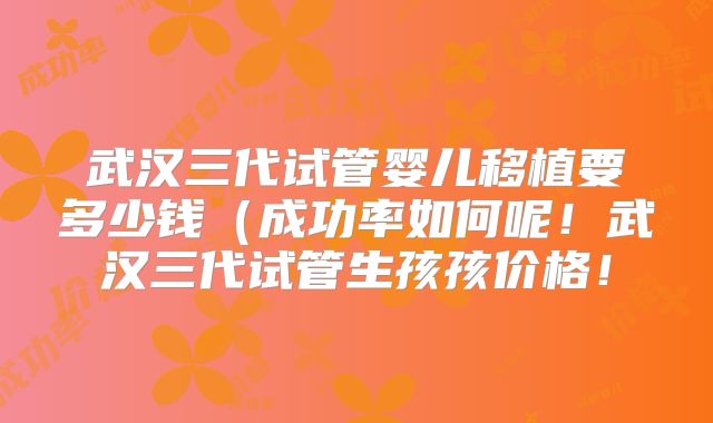 武汉三代试管婴儿移植要多少钱（成功率如何呢！武汉三代试管生孩孩价格！