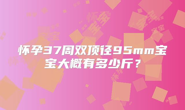 怀孕37周双顶径95mm宝宝大概有多少斤？