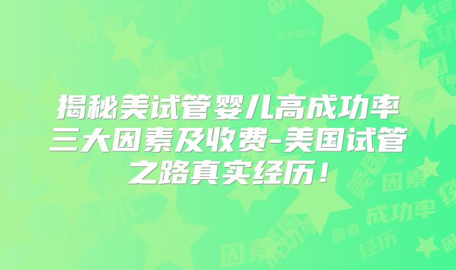 揭秘美试管婴儿高成功率三大因素及收费-美国试管之路真实经历！