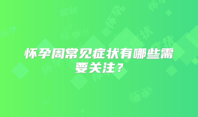 怀孕周常见症状有哪些需要关注？