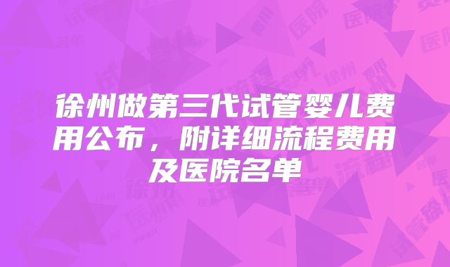 徐州做第三代试管婴儿费用公布，附详细流程费用及医院名单