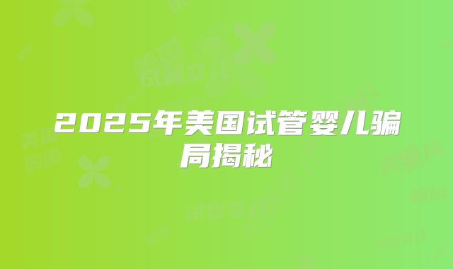 2025年美国试管婴儿骗局揭秘
