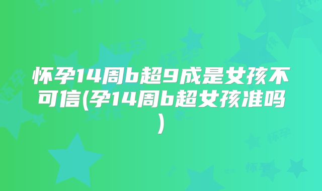 怀孕14周b超9成是女孩不可信(孕14周b超女孩准吗)