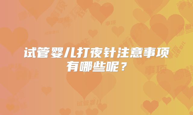 试管婴儿打夜针注意事项有哪些呢？