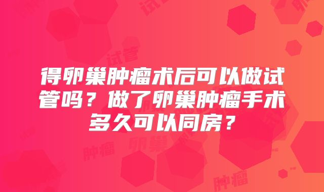得卵巢肿瘤术后可以做试管吗?做了卵巢肿瘤手术多久可以同房?