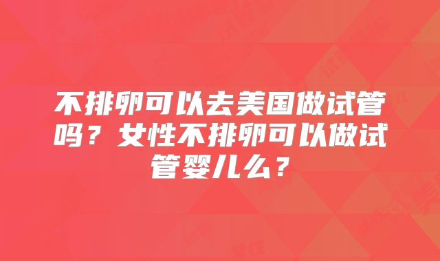 不排卵可以去美国做试管吗？女性不排卵可以做试管婴儿么？