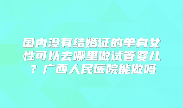 国内没有结婚证的单身女性可以去哪里做试管婴儿？广西人民医院能做吗