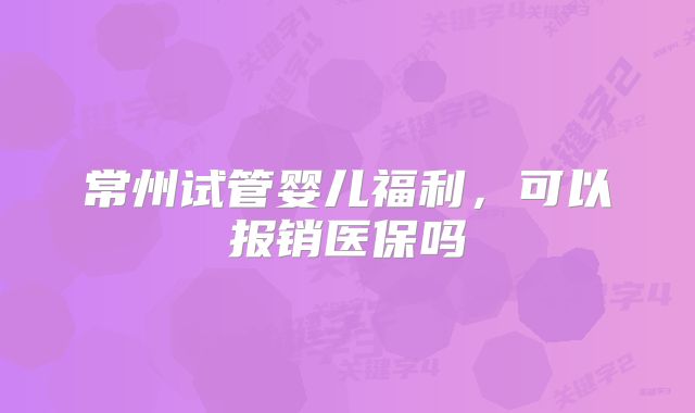常州试管婴儿福利，可以报销医保吗
