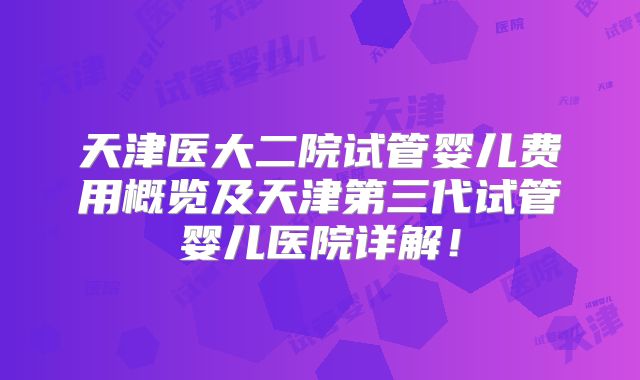 天津医大二院试管婴儿费用概览及天津第三代试管婴儿医院详解！