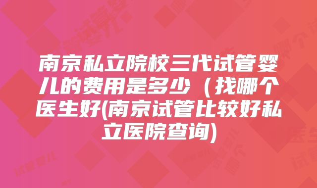 南京私立院校三代试管婴儿的费用是多少(找哪个医生好(南京试管比较好私立医院查询)