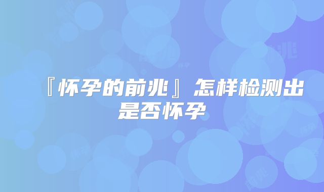 『怀孕的前兆』怎样检测出是否怀孕