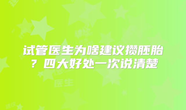 试管医生为啥建议攒胚胎？四大好处一次说清楚