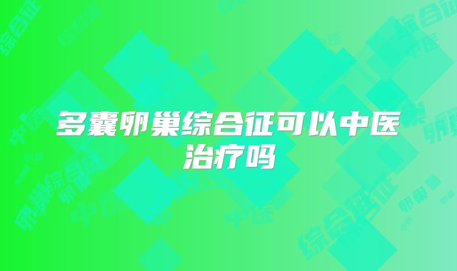 多囊卵巢综合征可以中医治疗吗