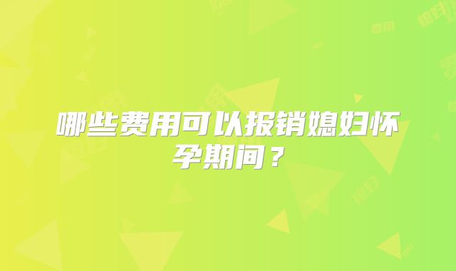哪些费用可以报销媳妇怀孕期间？