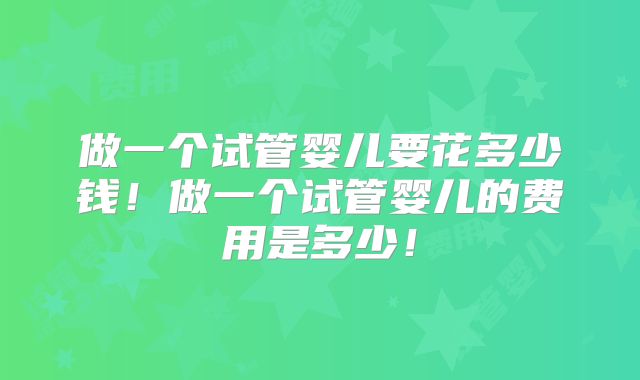 做一个试管婴儿要花多少钱！做一个试管婴儿的费用是多少！