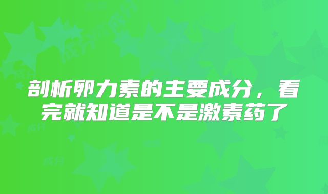 剖析卵力素的主要成分，看完就知道是不是激素药了