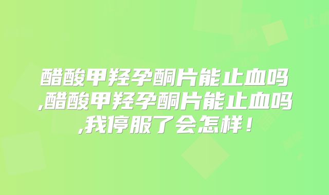 醋酸甲羟孕酮片能止血吗,醋酸甲羟孕酮片能止血吗,我停服了会怎样！