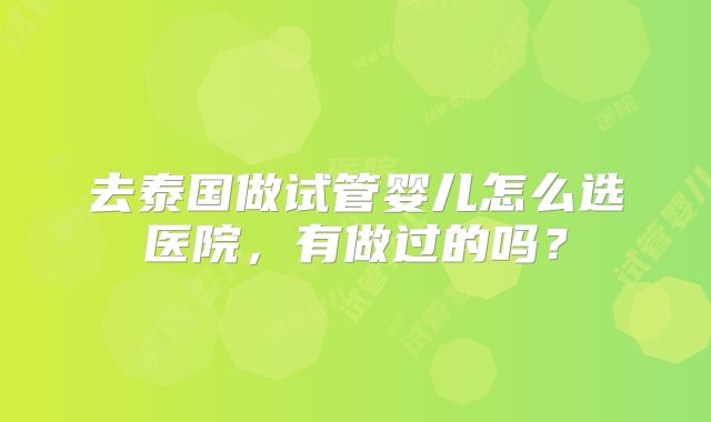 去泰国做试管婴儿怎么选医院，有做过的吗？