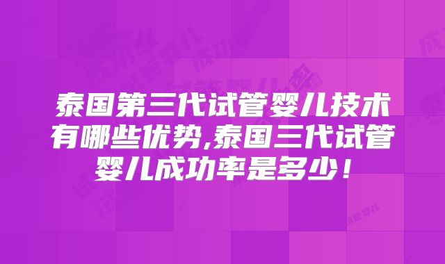 泰国第三代试管婴儿技术有哪些优势,泰国三代试管婴儿成功率是多少！