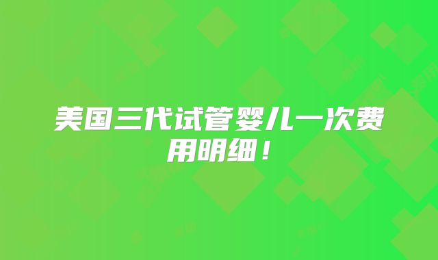 美国三代试管婴儿一次费用明细！