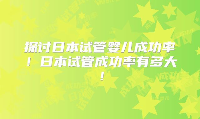探讨日本试管婴儿成功率！日本试管成功率有多大！