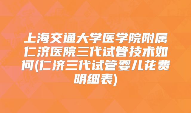 上海交通大学医学院附属仁济医院三代试管技术如何(仁济三代试管婴儿花费明细表)