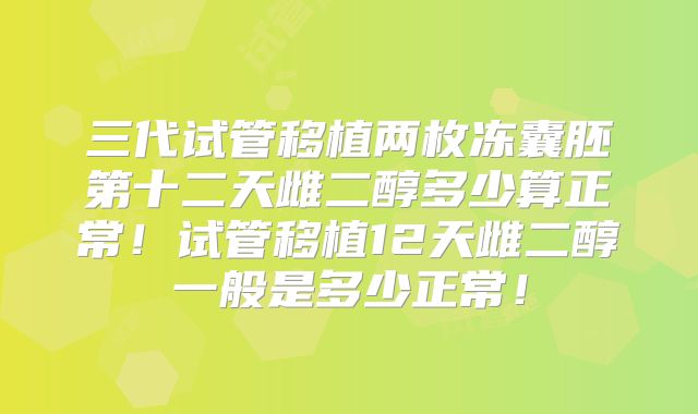 三代试管移植两枚冻囊胚第十二天雌二醇多少算正常！试管移植12天雌二醇一般是多少正常！