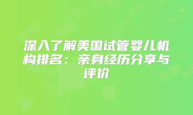 深入了解美国试管婴儿机构排名：亲身经历分享与评价