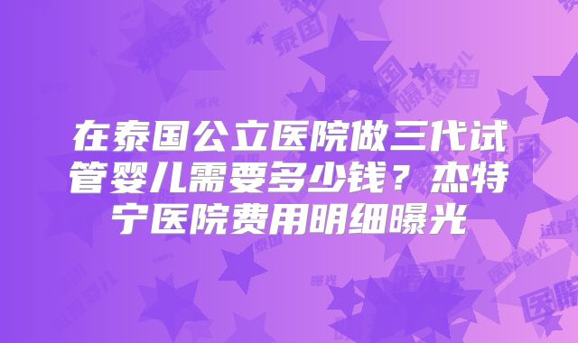 在泰国公立医院做三代试管婴儿需要多少钱？杰特宁医院费用明细曝光