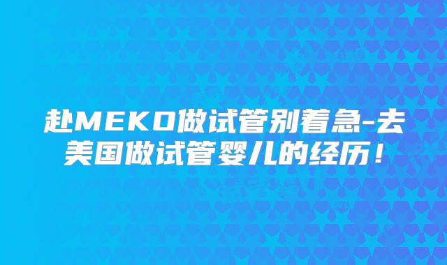 赴MEKO做试管别着急-去美国做试管婴儿的经历！