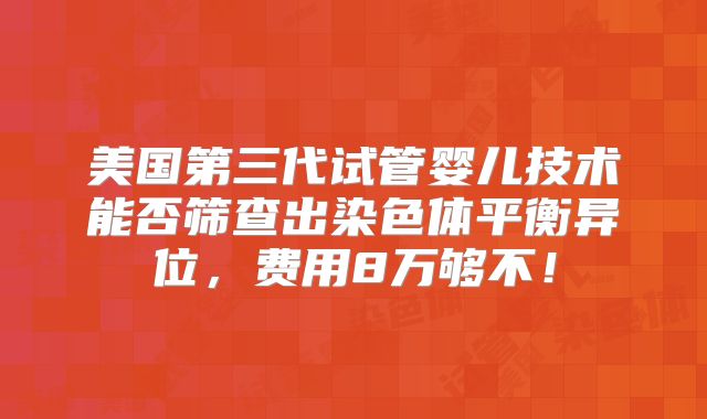 美国第三代试管婴儿技术能否筛查出染色体平衡异位，费用8万够不！