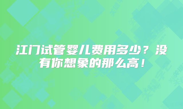 江门试管婴儿费用多少？没有你想象的那么高！
