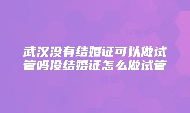 武汉没有结婚证可以做试管吗没结婚证怎么做试管