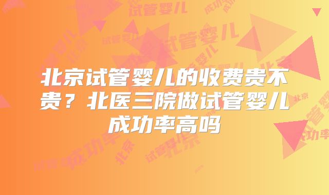 北京试管婴儿的收费贵不贵?北医三院做试管婴儿成功率高吗