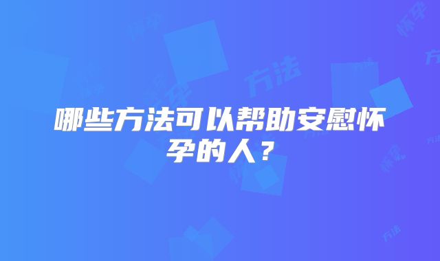 哪些方法可以帮助安慰怀孕的人？