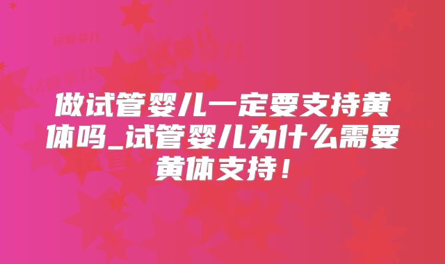 做试管婴儿一定要支持黄体吗_试管婴儿为什么需要黄体支持!