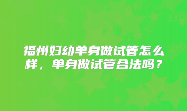 福州妇幼单身做试管怎么样，单身做试管合法吗？