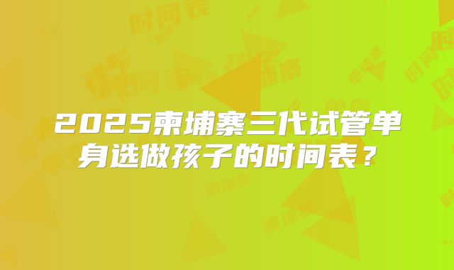 2025柬埔寨三代试管单身选做孩子的时间表?