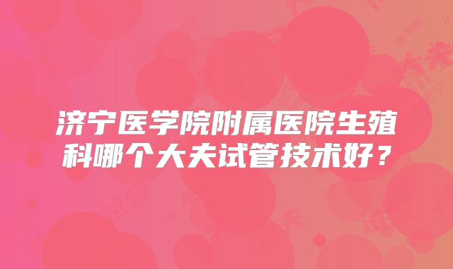 济宁医学院附属医院生殖科哪个大夫试管技术好？