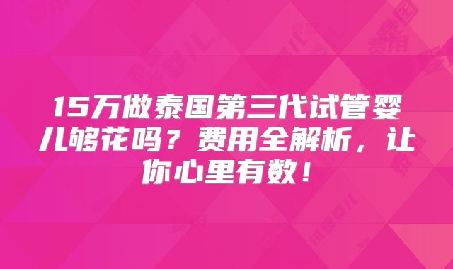 15万做泰国第三代试管婴儿够花吗?费用全解析,让你心里有数!