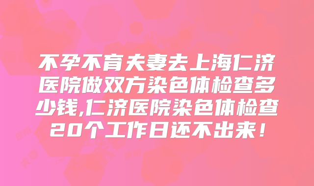 不孕不育夫妻去上海仁济医院做双方染色体检查多少钱,仁济医院染色体检查20个工作日还不出来！
